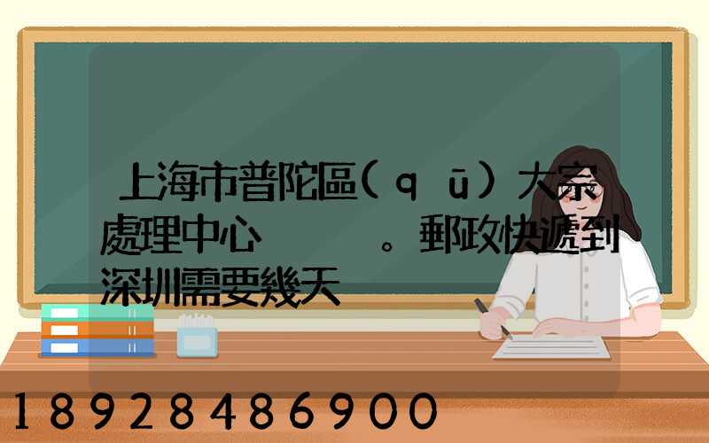 上海市普陀區(qū)大宗處理中心。郵政快遞到深圳需要幾天